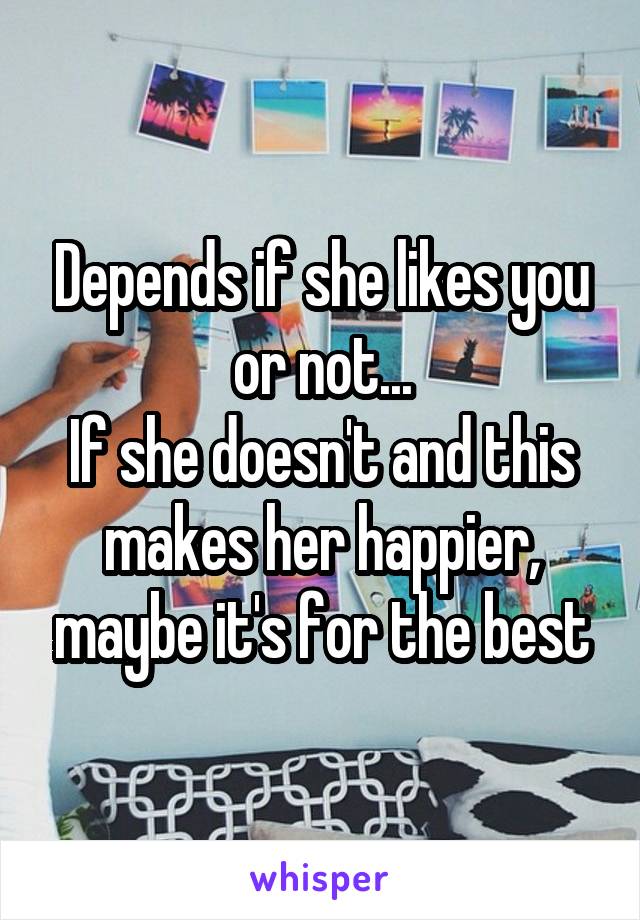 Depends if she likes you or not...
If she doesn't and this makes her happier, maybe it's for the best