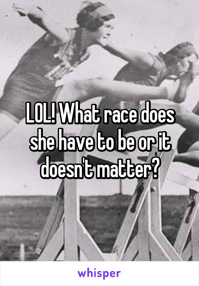 LOL! What race does she have to be or it doesn't matter?