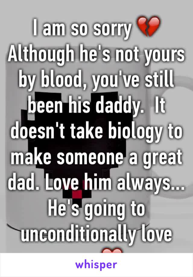 I am so sorry 💔
Although he's not yours by blood, you've still been his daddy.  It doesn't take biology to make someone a great dad. Love him always... He's going to unconditionally love you ❤️