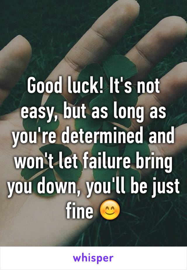 Good luck! It's not easy, but as long as you're determined and won't let failure bring you down, you'll be just fine 😊