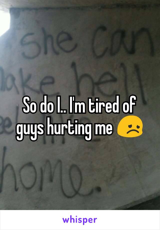 So do I.. I'm tired of guys hurting me 😞