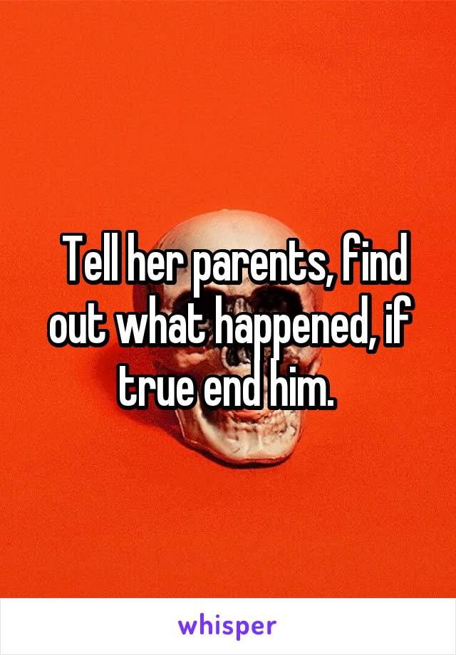  Tell her parents, find out what happened, if true end him. 