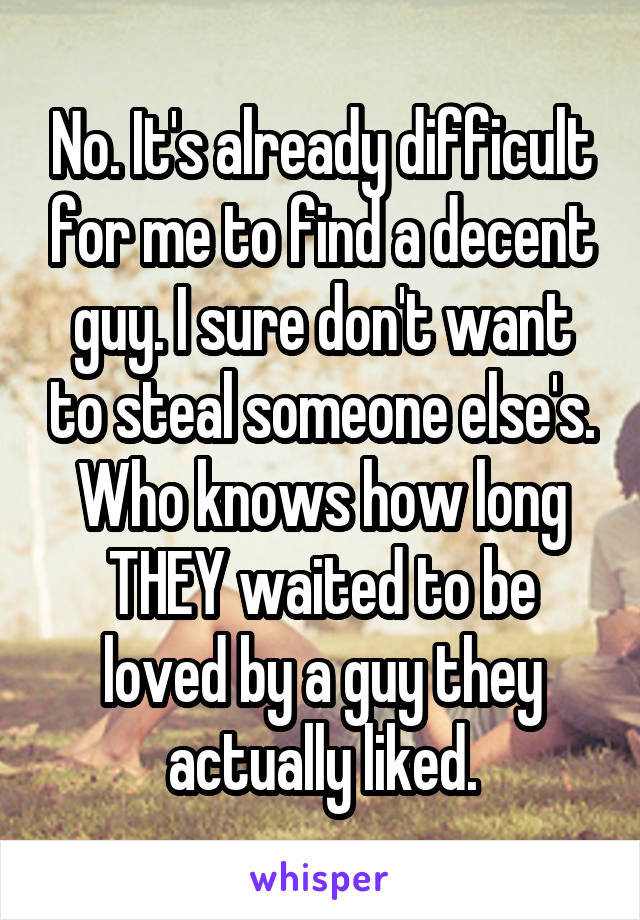 No. It's already difficult for me to find a decent guy. I sure don't want to steal someone else's. Who knows how long THEY waited to be loved by a guy they actually liked.