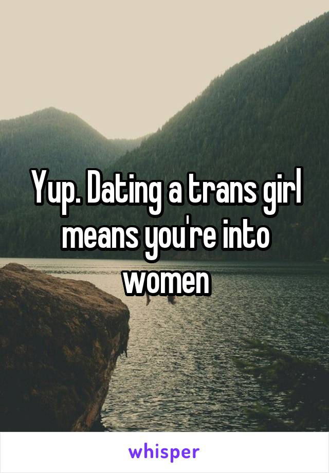 Yup. Dating a trans girl means you're into women