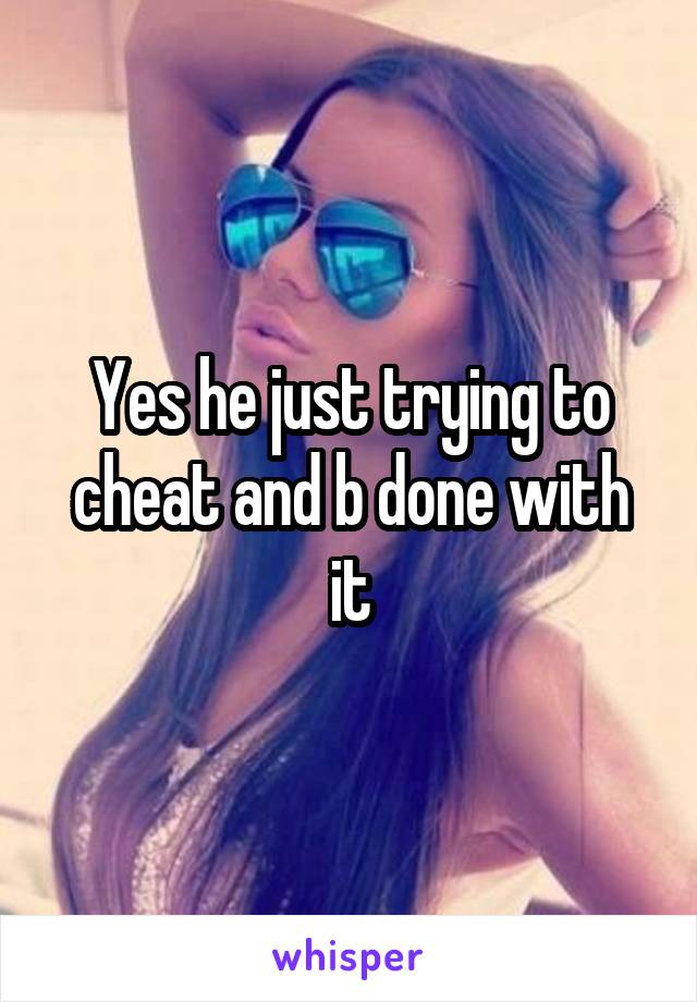 Yes he just trying to cheat and b done with it