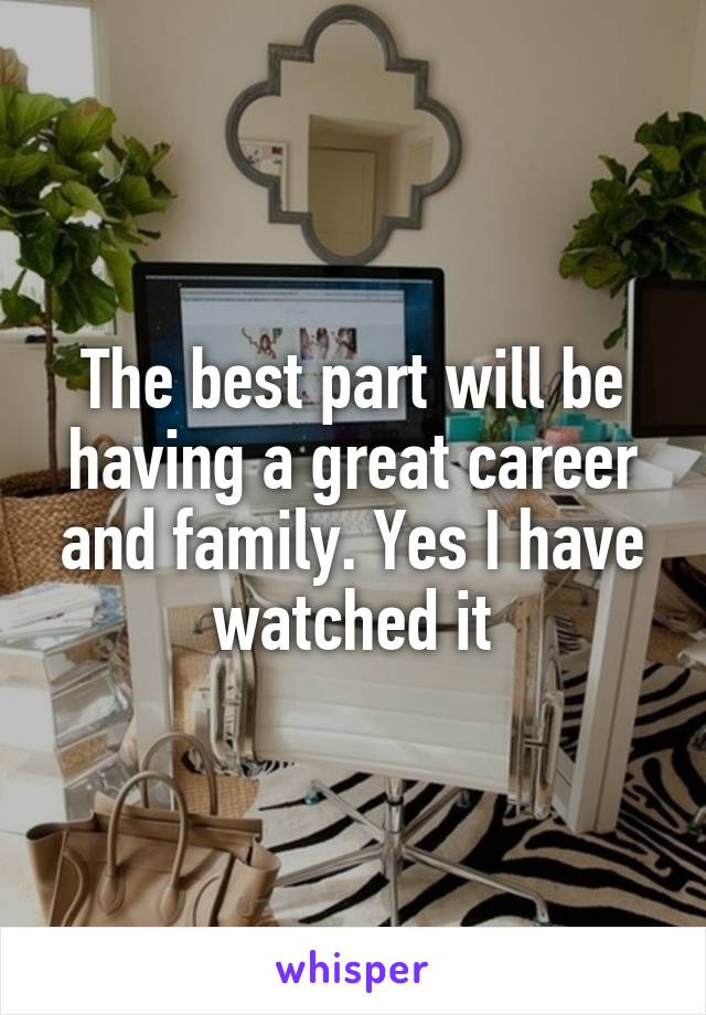 The best part will be having a great career and family. Yes I have watched it