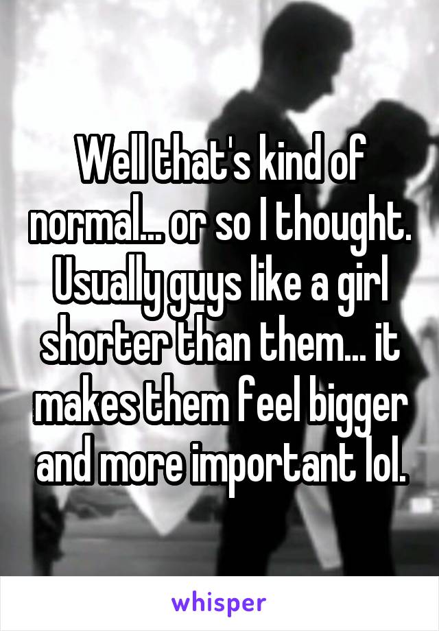 Well that's kind of normal... or so I thought. Usually guys like a girl shorter than them... it makes them feel bigger and more important lol.