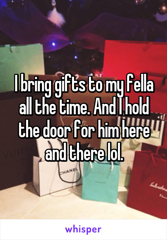 I bring gifts to my fella all the time. And I hold the door for him here and there lol.