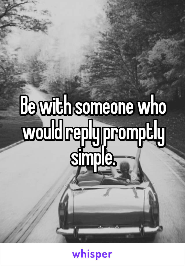 Be with someone who would reply promptly simple.