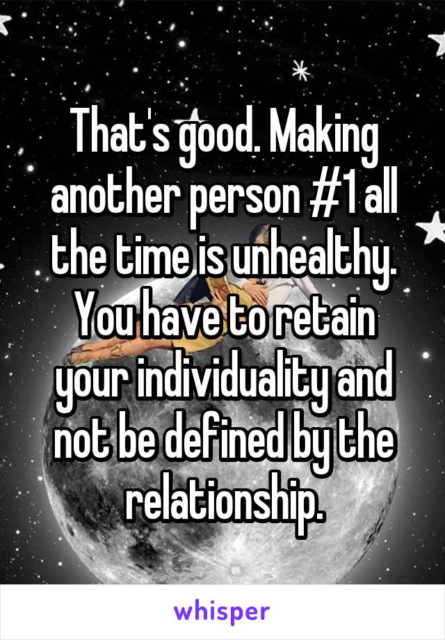 That's good. Making another person #1 all the time is unhealthy.
You have to retain your individuality and not be defined by the relationship.