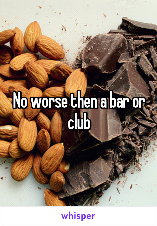 No worse then a bar or club