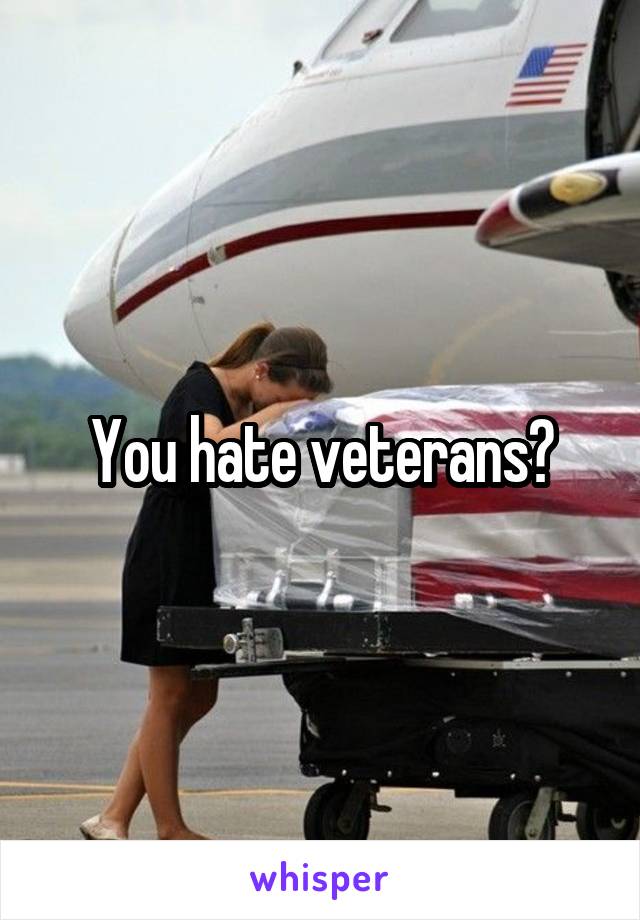 You hate veterans?