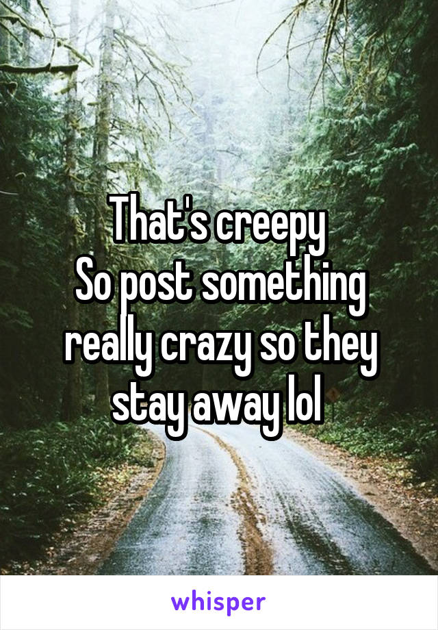 That's creepy 
So post something really crazy so they stay away lol 