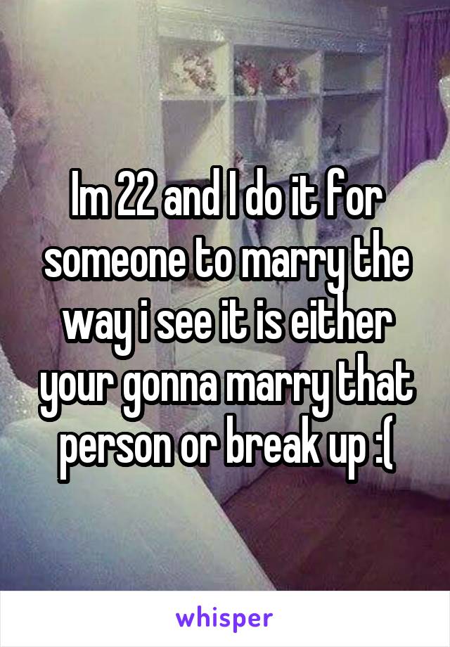 Im 22 and I do it for someone to marry the way i see it is either your gonna marry that person or break up :(