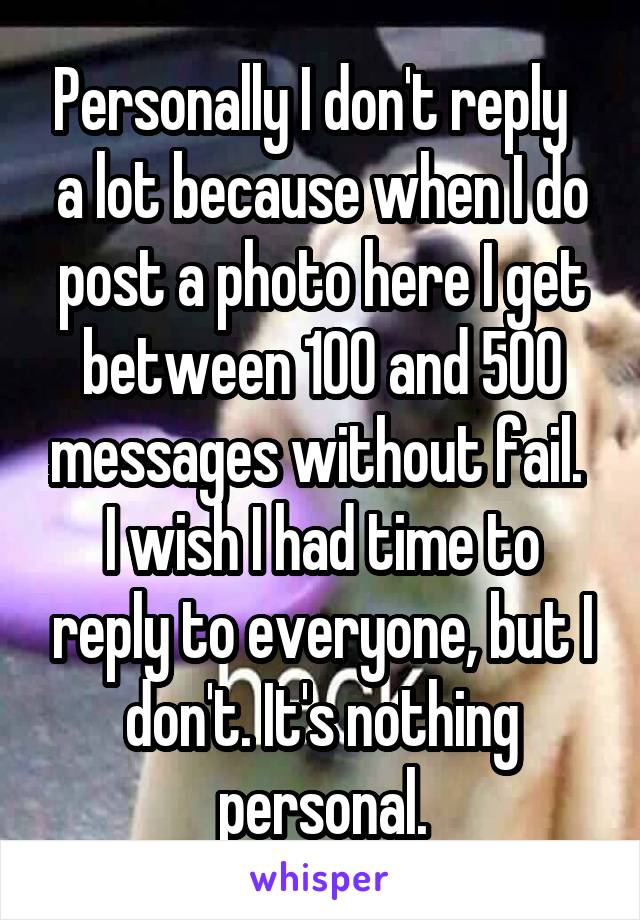 Personally I don't reply   a lot because when I do post a photo here I get between 100 and 500 messages without fail. 
I wish I had time to reply to everyone, but I don't. It's nothing personal.
