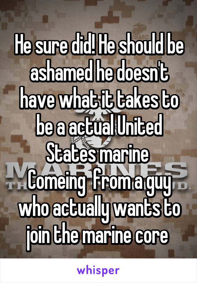 He sure did! He should be ashamed he doesn't have what it takes to be a actual United States marine 
Comeing  from a guy who actually wants to join the marine core 