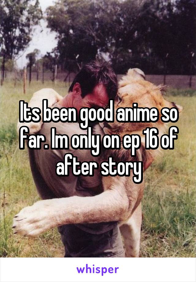 Its been good anime so far. Im only on ep 16 of after story