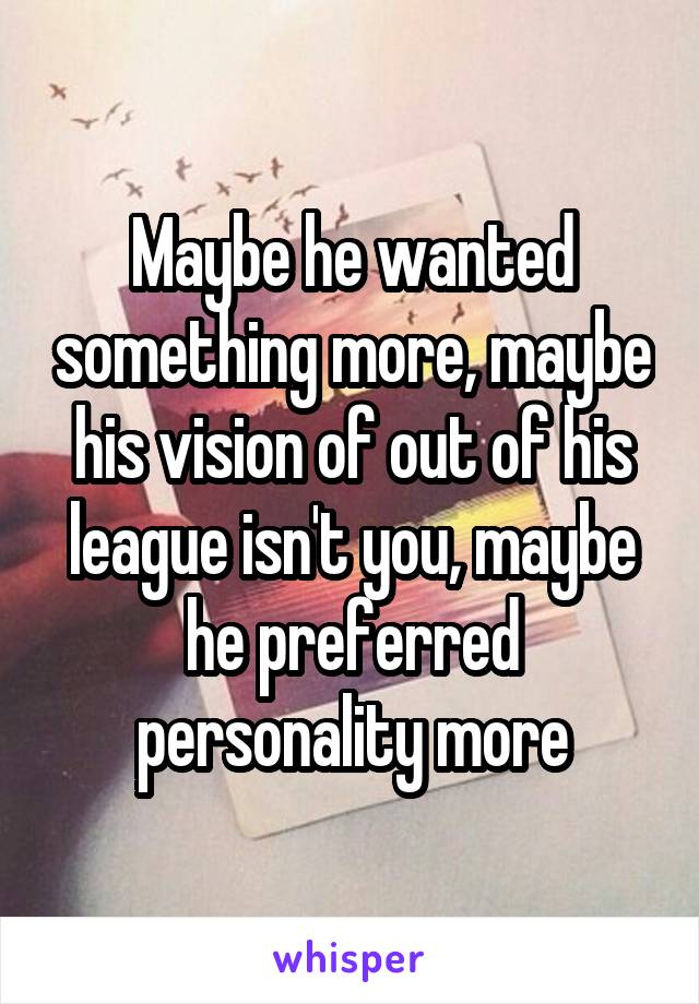 Maybe he wanted something more, maybe his vision of out of his league isn't you, maybe he preferred personality more