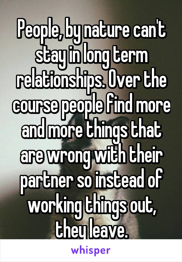 People, by nature can't stay in long term relationships. Over the course people find more and more things that are wrong with their partner so instead of working things out, they leave.