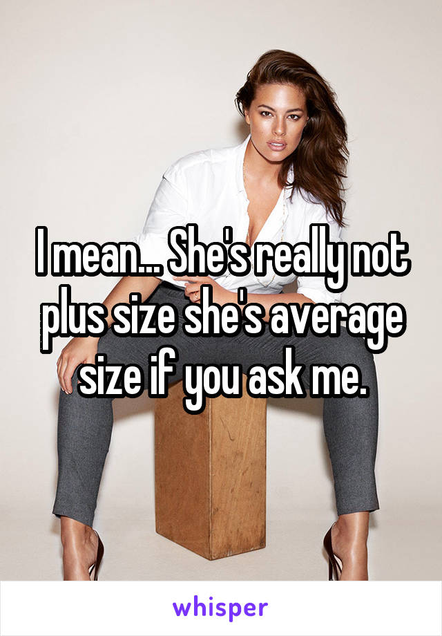 I mean... She's really not plus size she's average size if you ask me.
