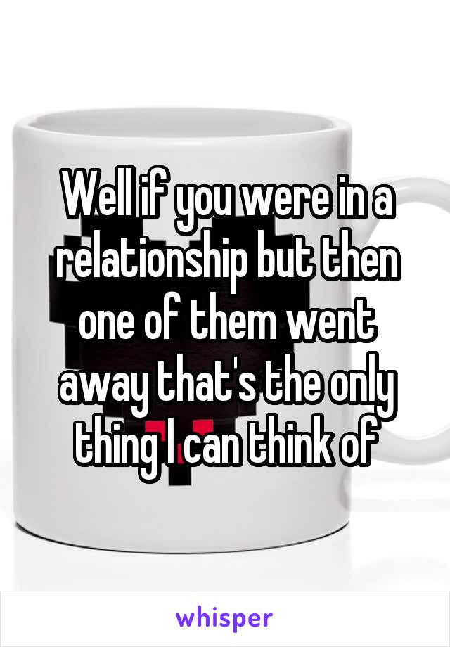 Well if you were in a relationship but then one of them went away that's the only thing I can think of