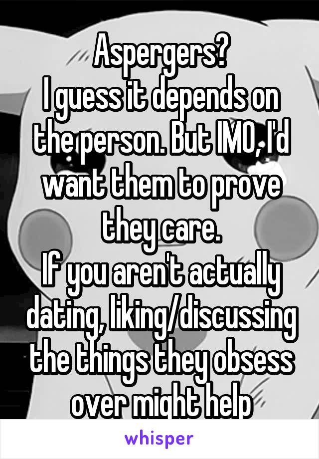 Aspergers?
I guess it depends on the person. But IMO, I'd want them to prove they care.
If you aren't actually dating, liking/discussing the things they obsess over might help