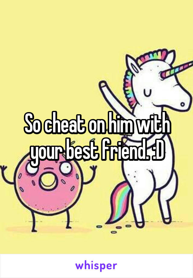 So cheat on him with your best friend. :D