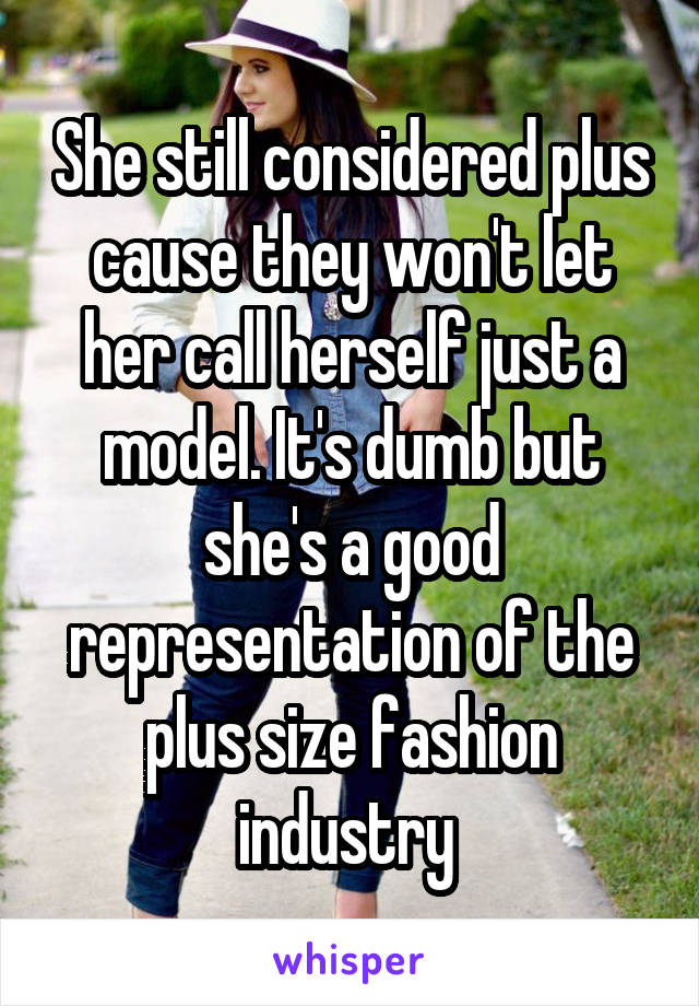 She still considered plus cause they won't let her call herself just a model. It's dumb but she's a good representation of the plus size fashion industry 