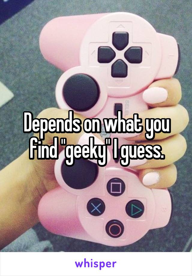 Depends on what you find "geeky" I guess.