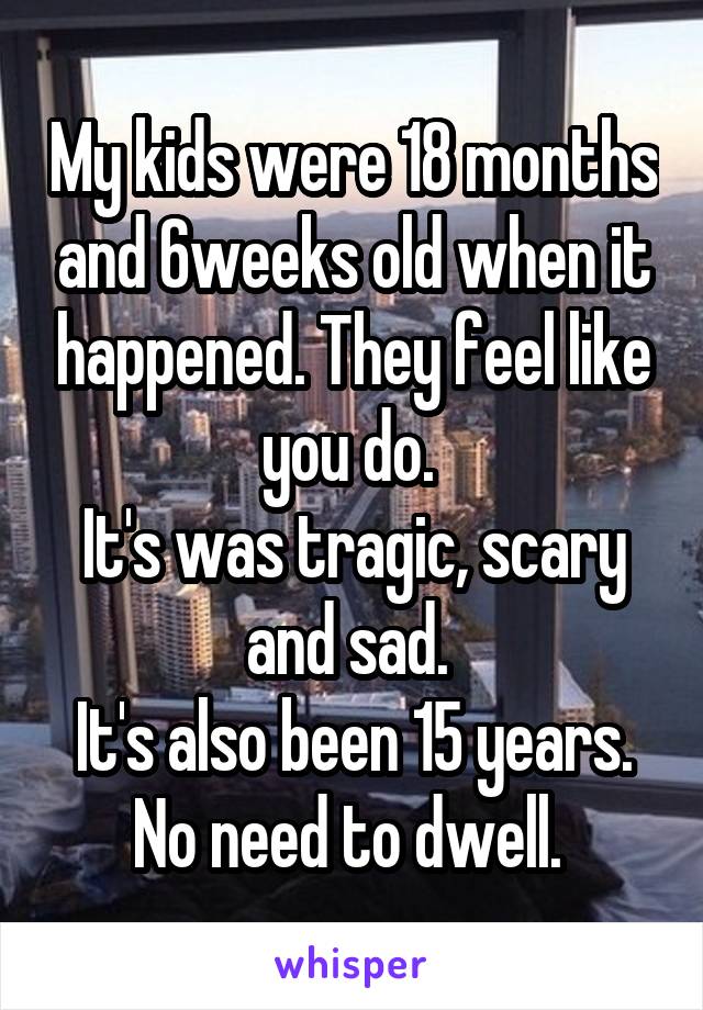 My kids were 18 months and 6weeks old when it happened. They feel like you do. 
It's was tragic, scary and sad. 
It's also been 15 years. No need to dwell. 