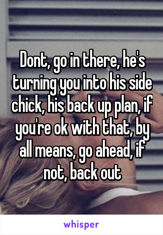 Dont, go in there, he's turning you into his side chick, his back up plan, if you're ok with that, by all means, go ahead, if not, back out
