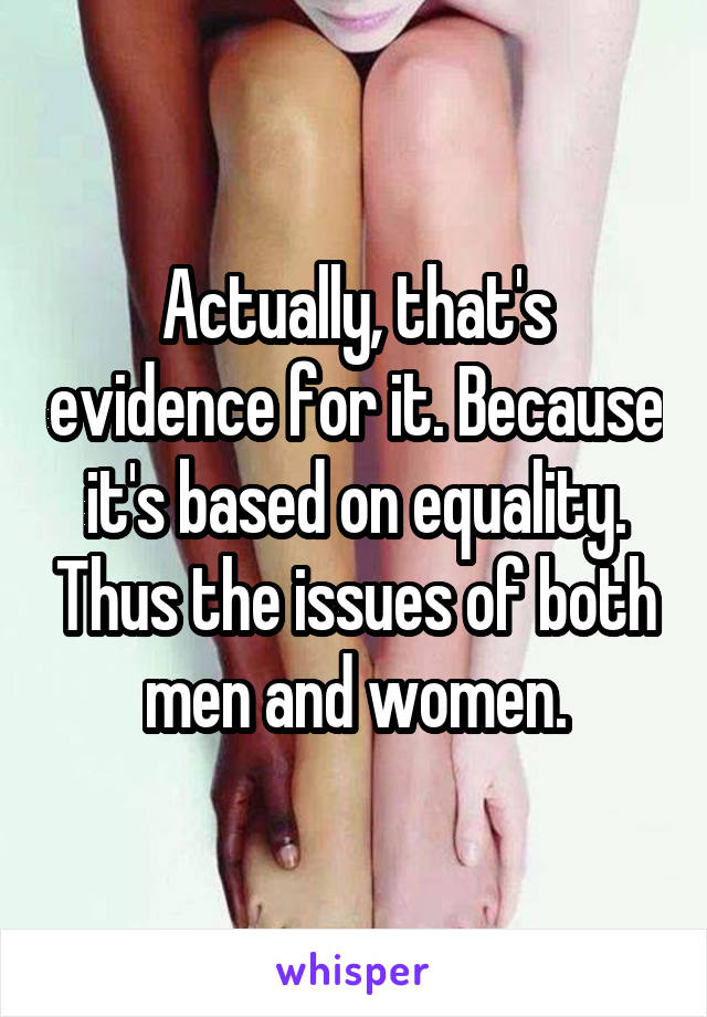 Actually, that's evidence for it. Because it's based on equality. Thus the issues of both men and women.