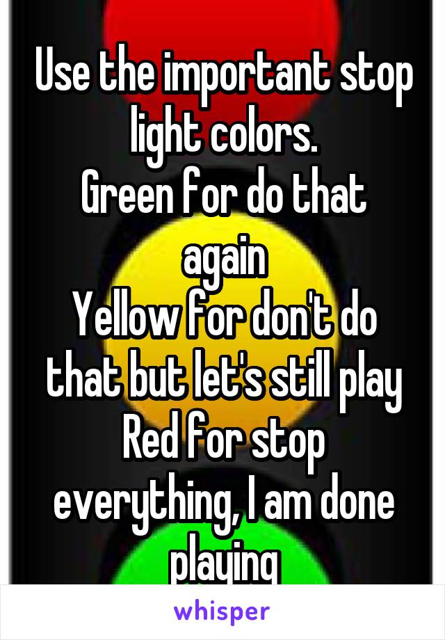 Use the important stop light colors.
Green for do that again
Yellow for don't do that but let's still play
Red for stop everything, I am done playing