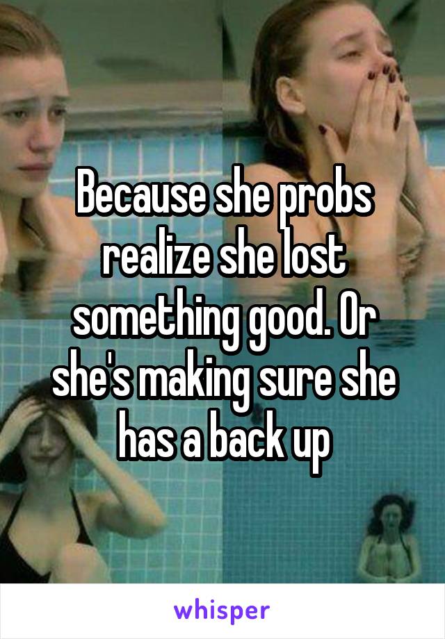 Because she probs realize she lost something good. Or she's making sure she has a back up