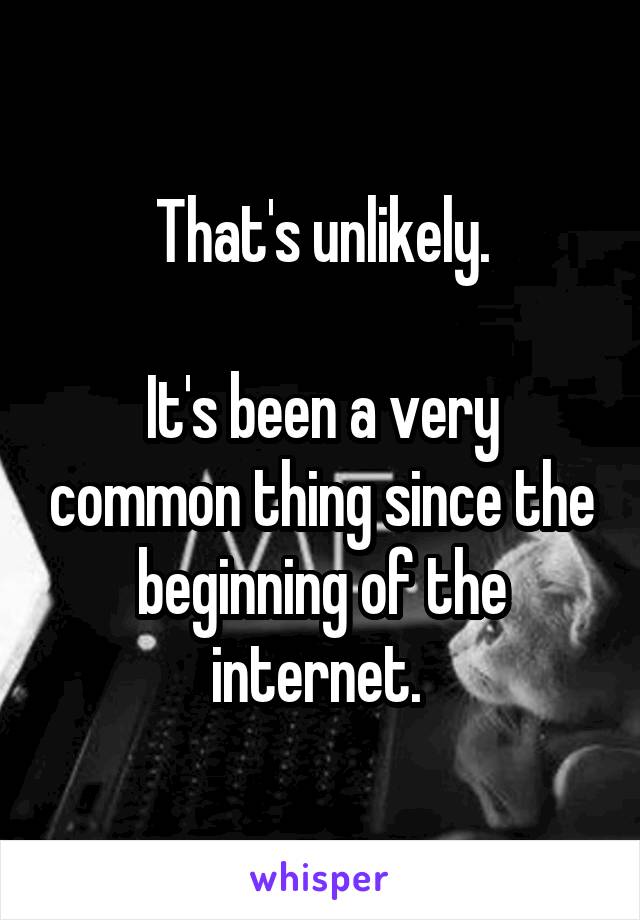 That's unlikely.

It's been a very common thing since the beginning of the internet. 