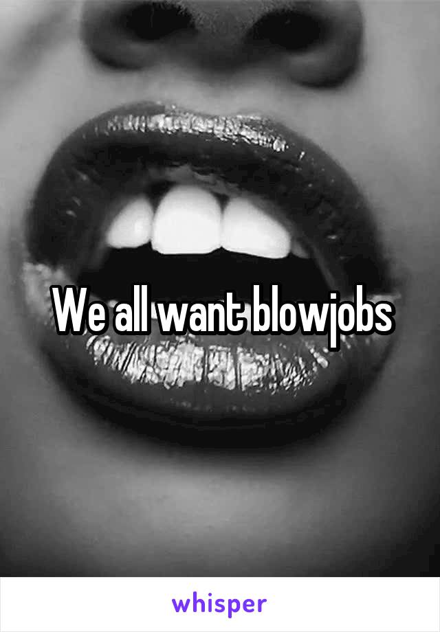We all want blowjobs