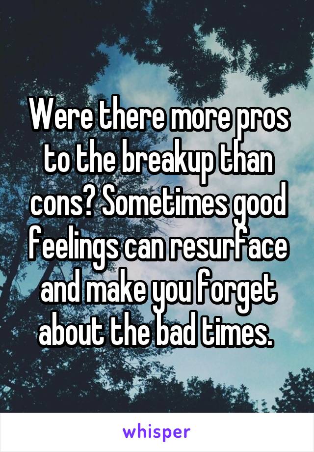 Were there more pros to the breakup than cons? Sometimes good feelings can resurface and make you forget about the bad times. 