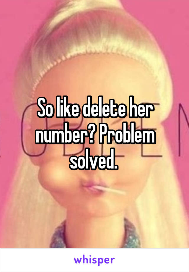 So like delete her number? Problem solved. 