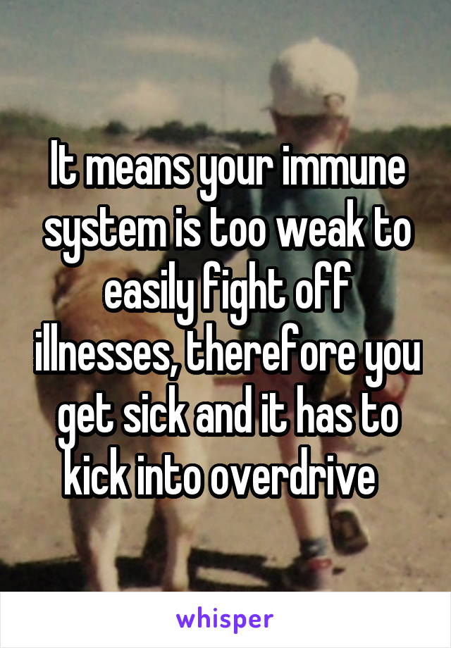 It means your immune system is too weak to easily fight off illnesses, therefore you get sick and it has to kick into overdrive  