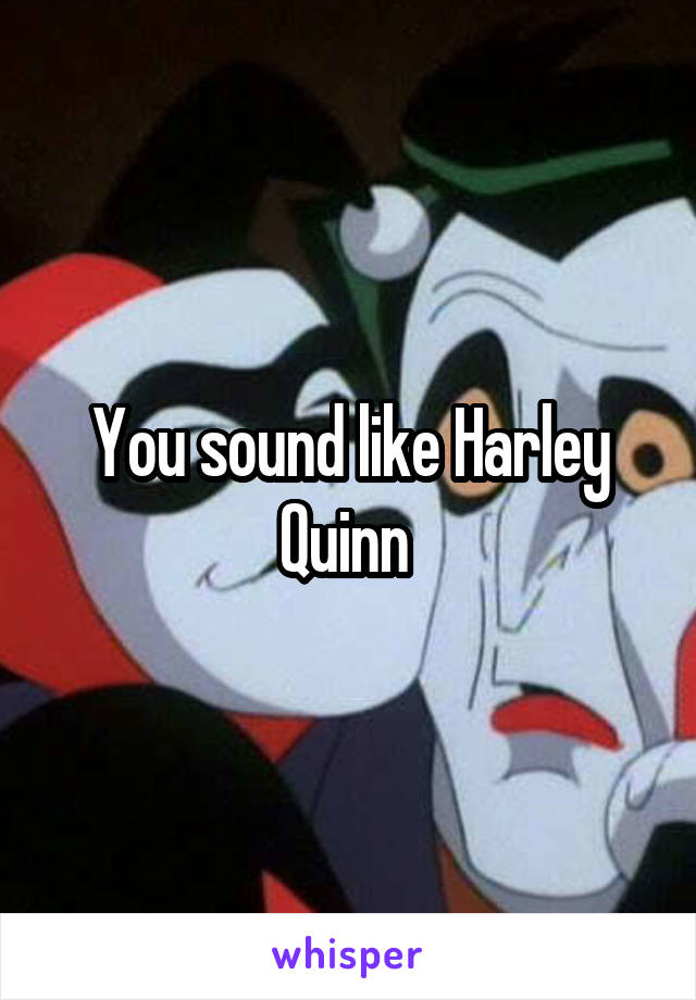 You sound like Harley Quinn 