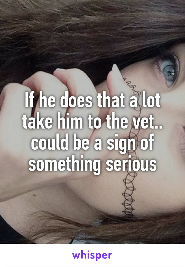 If he does that a lot take him to the vet.. could be a sign of something serious