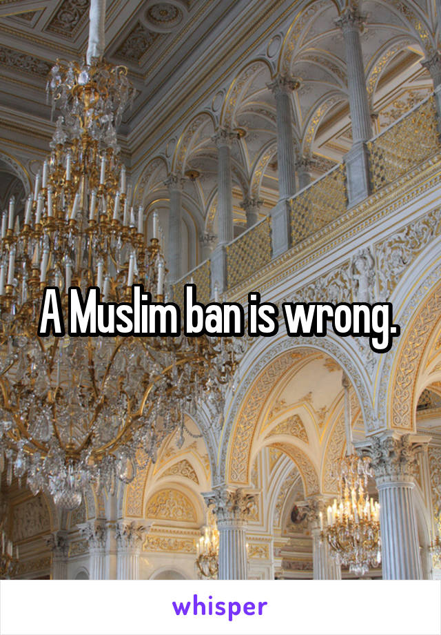 A Muslim ban is wrong. 