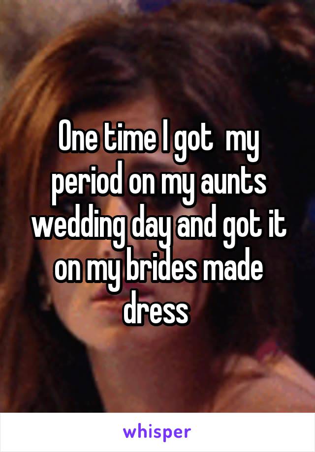 One time I got  my period on my aunts wedding day and got it on my brides made dress 