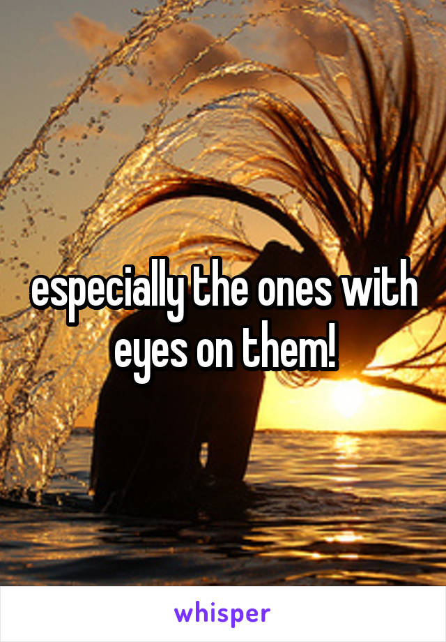 especially the ones with eyes on them!