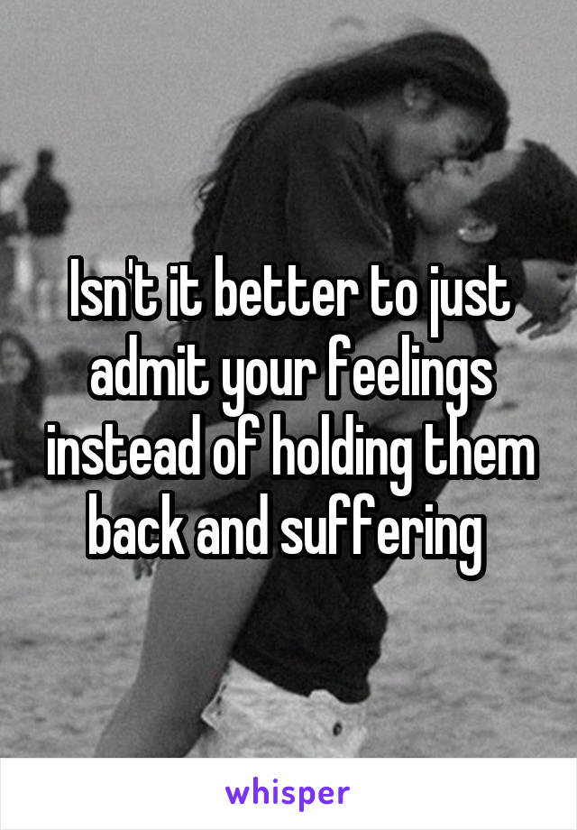 Isn't it better to just admit your feelings instead of holding them back and suffering 