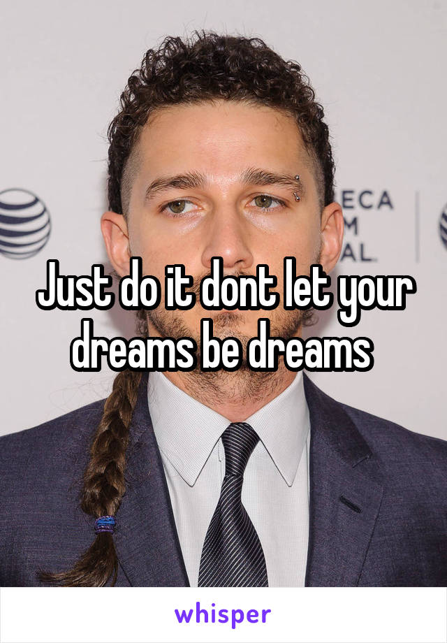 Just do it dont let your dreams be dreams 