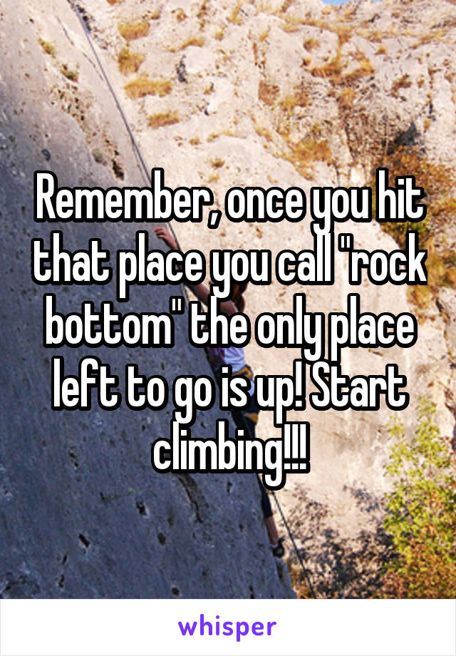 Remember, once you hit that place you call "rock bottom" the only place left to go is up! Start climbing!!!