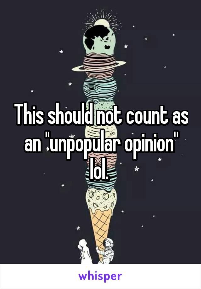 This should not count as an "unpopular opinion" lol. 