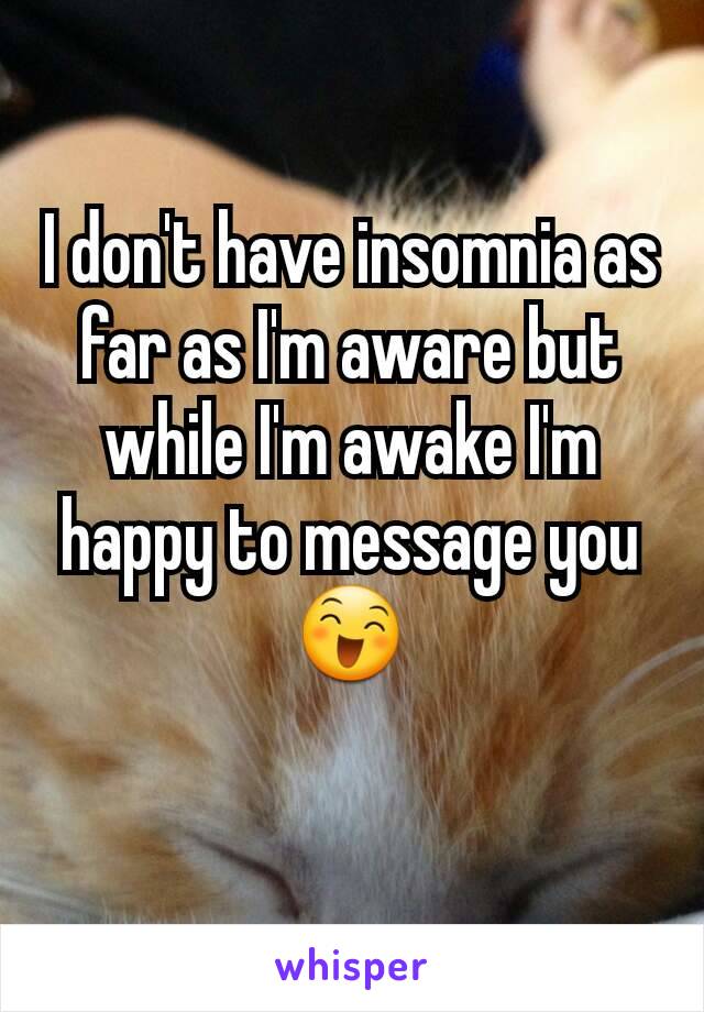 I don't have insomnia as far as I'm aware but while I'm awake I'm happy to message you 😄