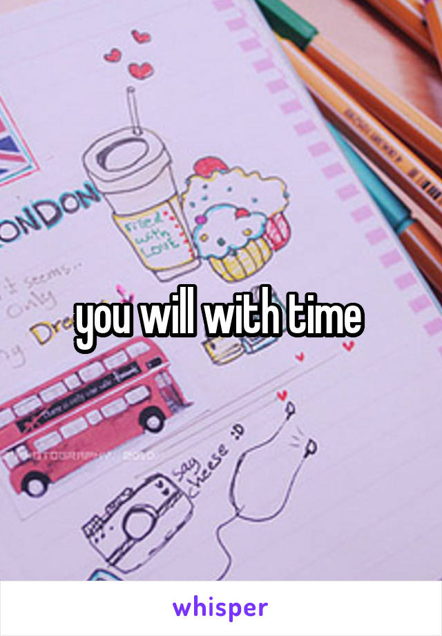 you will with time 